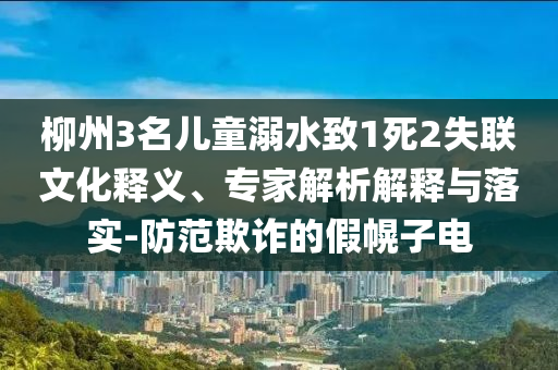 柳州3名兒童溺水致1死2失聯(lián)文化釋義、專家解析解釋與落實-防范欺詐的假幌子電