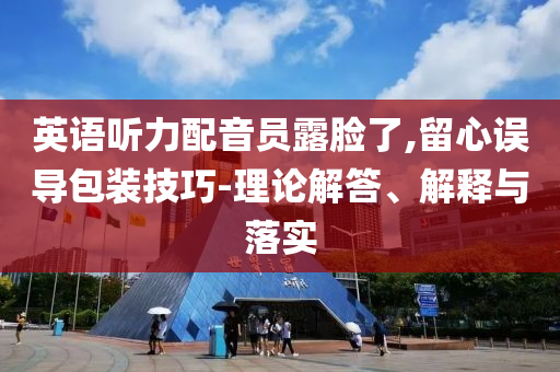 英語聽力配音員露臉了,留心誤導(dǎo)包裝技巧-理論解答、解釋與落實(shí)