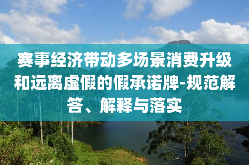 賽事經(jīng)濟(jì)帶動多場景消費(fèi)升級和遠(yuǎn)離虛假的假承諾牌-規(guī)范解答、解釋與落實(shí)