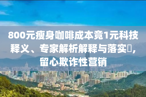 800元瘦身咖啡成本竟1元科技釋義、專家解析解釋與落實(shí)?,留心欺詐性營銷