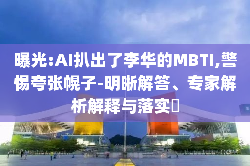 曝光:AI扒出了李華的MBTI,警惕夸張幌子-明晰解答、專家解析解釋與落實?