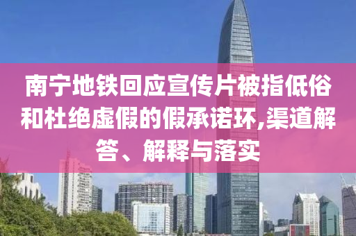 南寧地鐵回應(yīng)宣傳片被指低俗和杜絕虛假的假承諾環(huán),渠道解答、解釋與落實