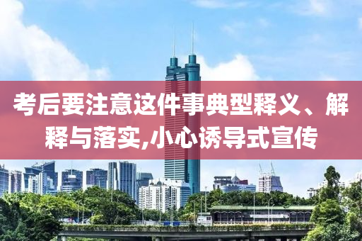 考后要注意這件事典型釋義、解釋與落實,小心誘導(dǎo)式宣傳