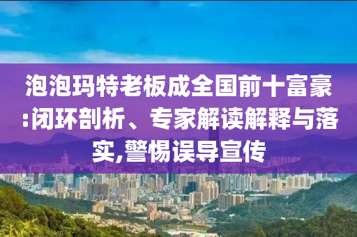 泡泡瑪特老板成全國前十富豪:閉環(huán)剖析、專家解讀解釋與落實,警惕誤導(dǎo)宣傳