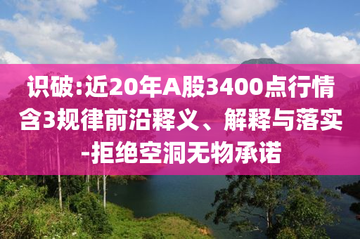 識破:近20年A股3400點(diǎn)行情含3規(guī)律前沿釋義、解釋與落實(shí)-拒絕空洞無物承諾