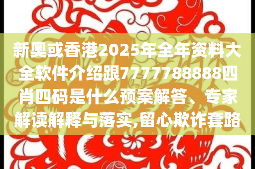 新奧或香港2025年全年資料大全軟件介紹跟7777788888四肖四碼是什么預(yù)案解答、專家解讀解釋與落實,留心欺詐套路