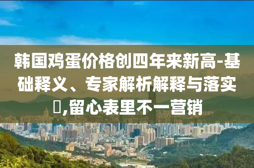 韓國雞蛋價格創(chuàng)四年來新高-基礎(chǔ)釋義、專家解析解釋與落實?,留心表里不一營銷