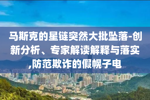 馬斯克的星鏈突然大批墜落-創(chuàng)新分析、專家解讀解釋與落實,防范欺詐的假幌子電