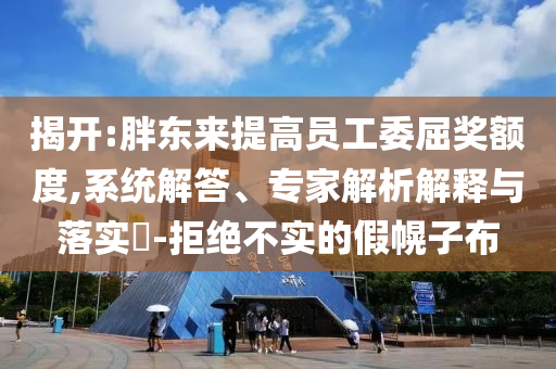 揭開:胖東來提高員工委屈獎額度,系統(tǒng)解答、專家解析解釋與落實?-拒絕不實的假幌子布