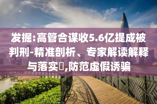 發(fā)掘:高管合謀收5.6億提成被判刑-精準(zhǔn)剖析、專家解讀解釋與落實(shí)?,防范虛假誘騙