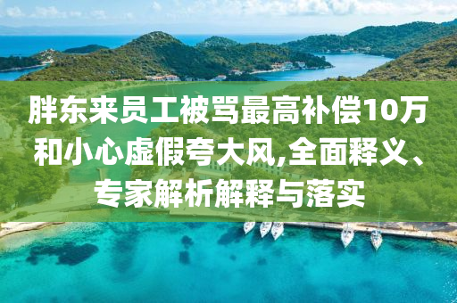 胖東來員工被罵最高補償10萬和小心虛假夸大風,全面釋義、專家解析解釋與落實