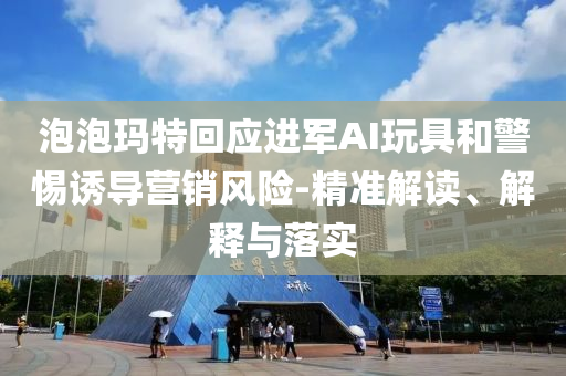 泡泡瑪特回應進軍AI玩具和警惕誘導營銷風險-精準解讀、解釋與落實