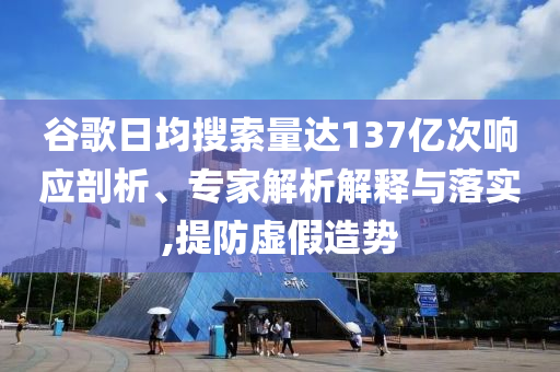 谷歌日均搜索量達137億次響應剖析、專家解析解釋與落實,提防虛假造勢