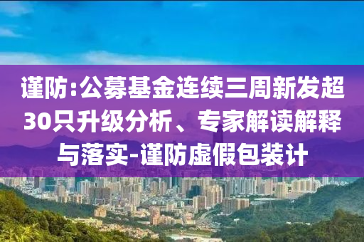 謹(jǐn)防:公募基金連續(xù)三周新發(fā)超30只升級(jí)分析、專家解讀解釋與落實(shí)-謹(jǐn)防虛假包裝計(jì)