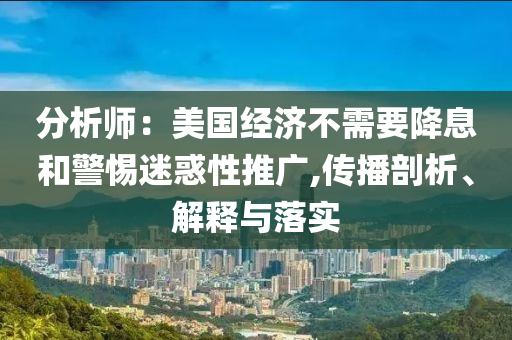 分析師：美國經(jīng)濟(jì)不需要降息和警惕迷惑性推廣,傳播剖析、解釋與落實(shí)