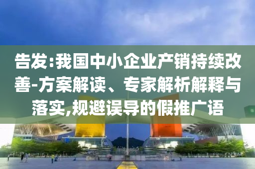 告發(fā):我國中小企業(yè)產(chǎn)銷持續(xù)改善-方案解讀、專家解析解釋與落實(shí),規(guī)避誤導(dǎo)的假推廣語