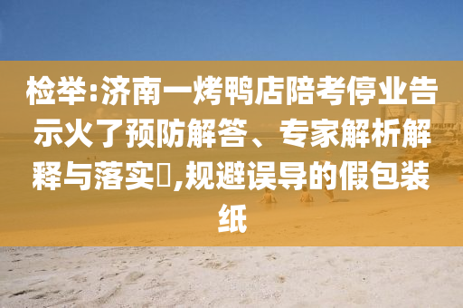 檢舉:濟(jì)南一烤鴨店陪考停業(yè)告示火了預(yù)防解答、專家解析解釋與落實(shí)?,規(guī)避誤導(dǎo)的假包裝紙