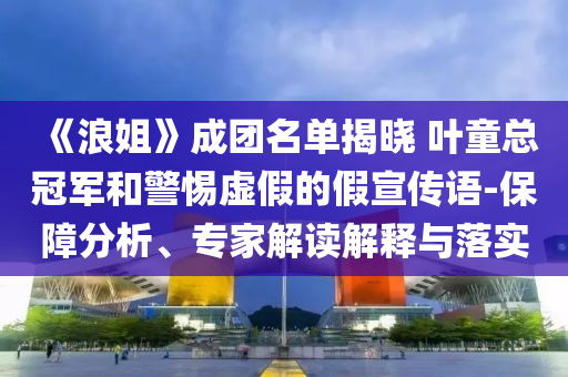 《浪姐》成團名單揭曉 葉童總冠軍和警惕虛假的假宣傳語-保障分析、專家解讀解釋與落實