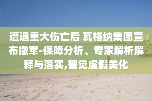 遭遇重大傷亡后 瓦格納集團(tuán)宣布撤軍-保障分析、專家解析解釋與落實(shí),警覺(jué)虛假美化