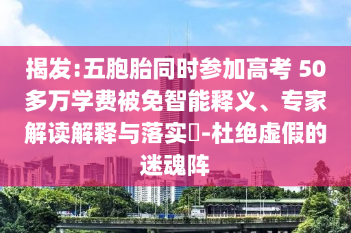 揭發(fā):五胞胎同時(shí)參加高考 50多萬(wàn)學(xué)費(fèi)被免智能釋義、專家解讀解釋與落實(shí)?-杜絕虛假的迷魂陣