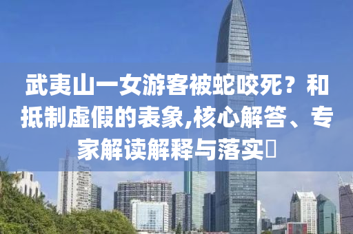 武夷山一女游客被蛇咬死？和抵制虛假的表象,核心解答、專家解讀解釋與落實(shí)?