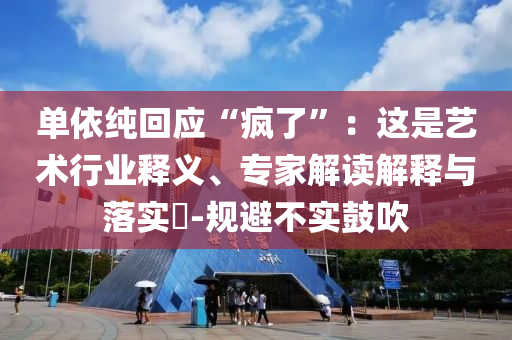 單依純回應“瘋了”：這是藝術行業(yè)釋義、專家解讀解釋與落實?-規(guī)避不實鼓吹