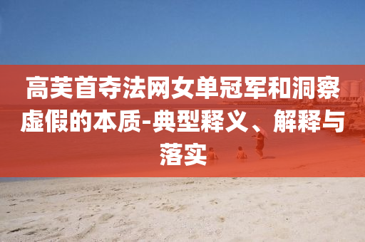 高芙首奪法網女單冠軍和洞察虛假的本質-典型釋義、解釋與落實