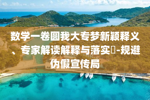 數(shù)學一卷圓我大專夢新穎釋義、專家解讀解釋與落實?-規(guī)避偽假宣傳局