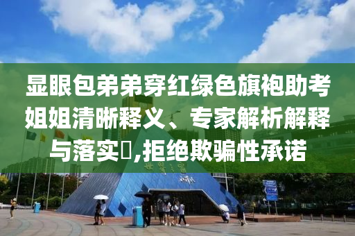 顯眼包弟弟穿紅綠色旗袍助考姐姐清晰釋義、專家解析解釋與落實?,拒絕欺騙性承諾