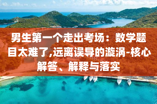 男生第一個(gè)走出考場：數(shù)學(xué)題目太難了,遠(yuǎn)離誤導(dǎo)的漩渦-核心解答、解釋與落實(shí)