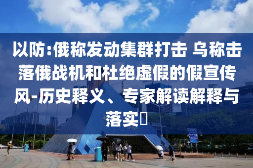 以防:俄稱發(fā)動(dòng)集群打擊 烏稱擊落俄戰(zhàn)機(jī)和杜絕虛假的假宣傳風(fēng)-歷史釋義、專家解讀解釋與落實(shí)?