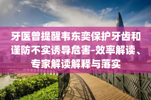 牙醫(yī)曾提醒韋東奕保護(hù)牙齒和謹(jǐn)防不實(shí)誘導(dǎo)危害-效率解讀、專家解讀解釋與落實(shí)