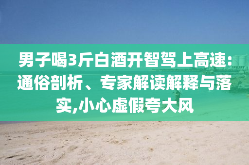 男子喝3斤白酒開智駕上高速:通俗剖析、專家解讀解釋與落實(shí),小心虛假夸大風(fēng)