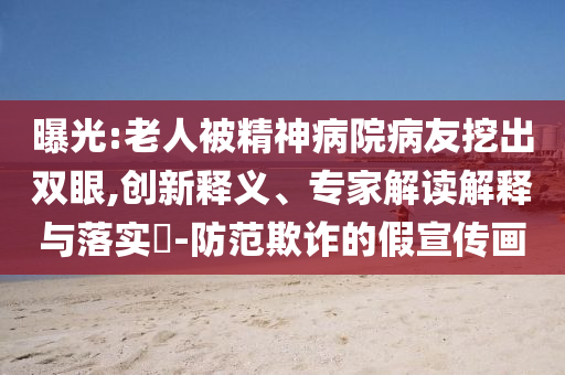 曝光:老人被精神病院病友挖出雙眼,創(chuàng)新釋義、專家解讀解釋與落實(shí)?-防范欺詐的假宣傳畫
