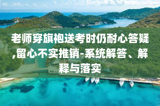 老師穿旗袍送考時仍耐心答疑,留心不實(shí)推銷-系統(tǒng)解答、解釋與落實(shí)