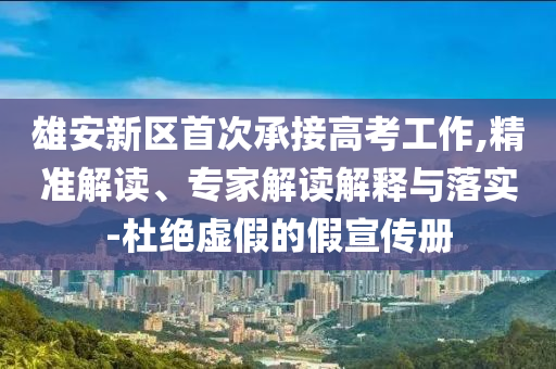 雄安新區(qū)首次承接高考工作,精準(zhǔn)解讀、專家解讀解釋與落實(shí)-杜絕虛假的假宣傳冊
