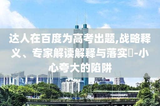 達人在百度為高考出題,戰(zhàn)略釋義、專家解讀解釋與落實?-小心夸大的陷阱