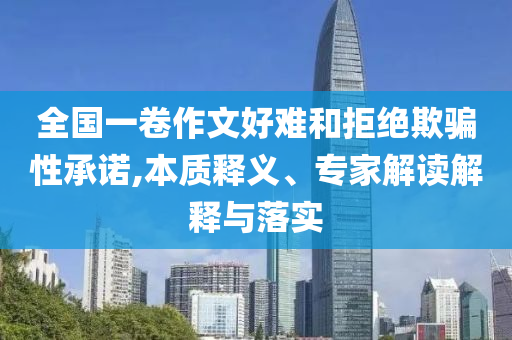 全國一卷作文好難和拒絕欺騙性承諾,本質(zhì)釋義、專家解讀解釋與落實