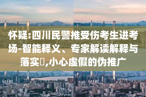 懷疑:四川民警推受傷考生進考場-智能釋義、專家解讀解釋與落實?,小心虛假的偽推廣