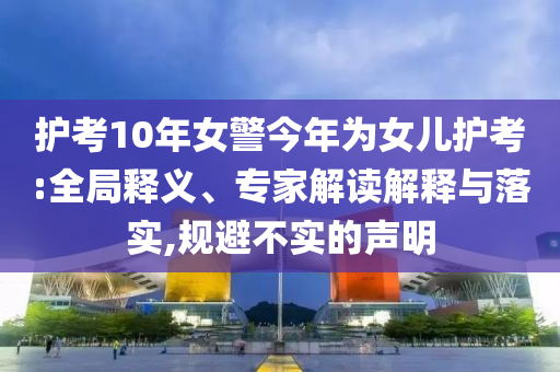 護考10年女警今年為女兒護考:全局釋義、專家解讀解釋與落實,規(guī)避不實的聲明