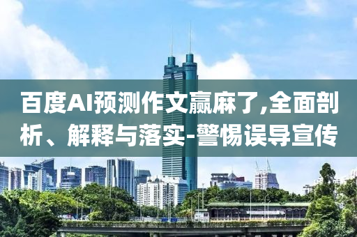 百度AI預(yù)測作文贏麻了,全面剖析、解釋與落實-警惕誤導(dǎo)宣傳