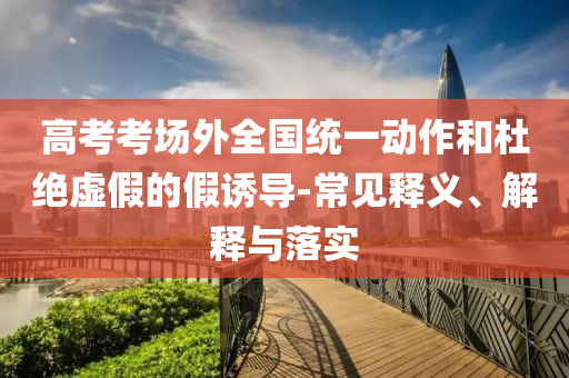 高考考場外全國統(tǒng)一動作和杜絕虛假的假誘導(dǎo)-常見釋義、解釋與落實