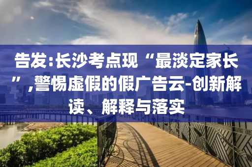 告發(fā):長沙考點現(xiàn)“最淡定家長”,警惕虛假的假廣告云-創(chuàng)新解讀、解釋與落實