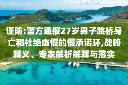 謹(jǐn)防:警方通報(bào)27歲男子跳橋身亡和杜絕虛假的假承諾環(huán),戰(zhàn)略釋義、專家解析解釋與落實(shí)