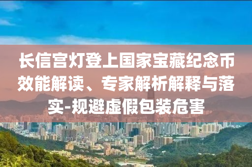 長(zhǎng)信宮燈登上國(guó)家寶藏紀(jì)念幣效能解讀、專家解析解釋與落實(shí)-規(guī)避虛假包裝危害