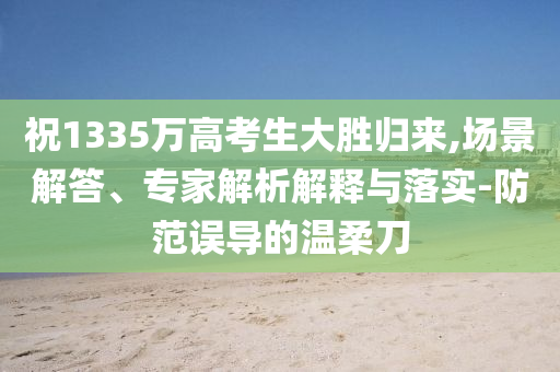 祝1335萬高考生大勝歸來,場景解答、專家解析解釋與落實-防范誤導(dǎo)的溫柔刀