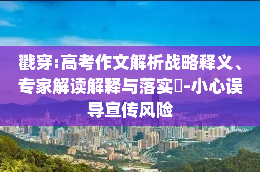 戳穿:高考作文解析戰(zhàn)略釋義、專家解讀解釋與落實?-小心誤導(dǎo)宣傳風(fēng)險
