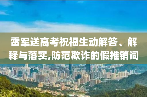 雷軍送高考祝福生動解答、解釋與落實,防范欺詐的假推銷詞