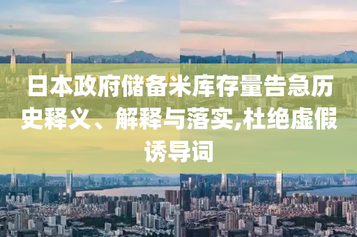 日本政府儲備米庫存量告急歷史釋義、解釋與落實,杜絕虛假誘導(dǎo)詞