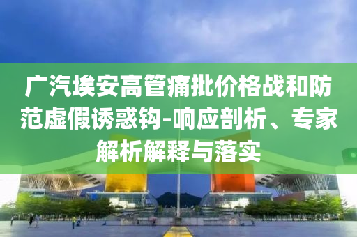 廣汽埃安高管痛批價格戰(zhàn)和防范虛假誘惑鉤-響應(yīng)剖析、專家解析解釋與落實